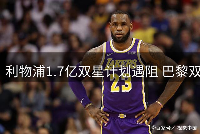 利物浦1.7亿双星计划遇阻 巴黎双子星转会拉锯战进入倒计时