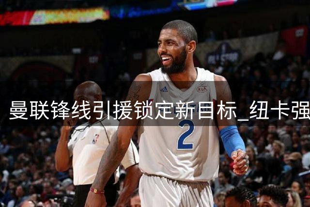 曼联锋线引援锁定新目标 纽卡强硬表态霍尔非卖品