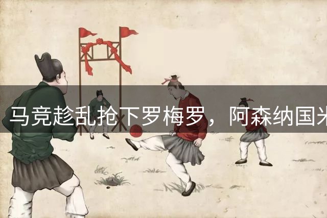 马竞趁乱抢下罗梅罗，阿森纳国米陷被动